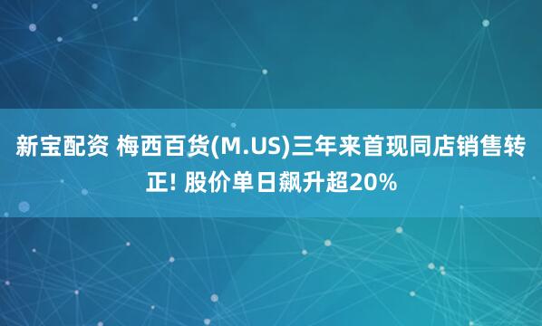 新宝配资 梅西百货(M.US)三年来首现同店销售转正! 股价单日飙升超20%