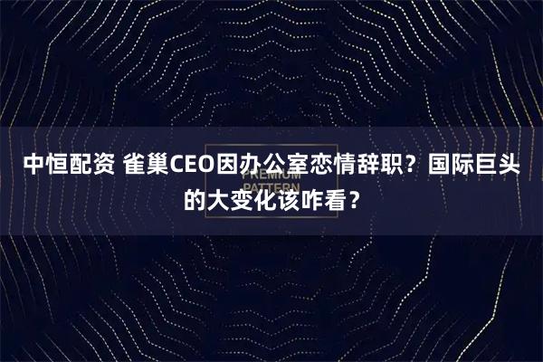 中恒配资 雀巢CEO因办公室恋情辞职？国际巨头的大变化该咋看？