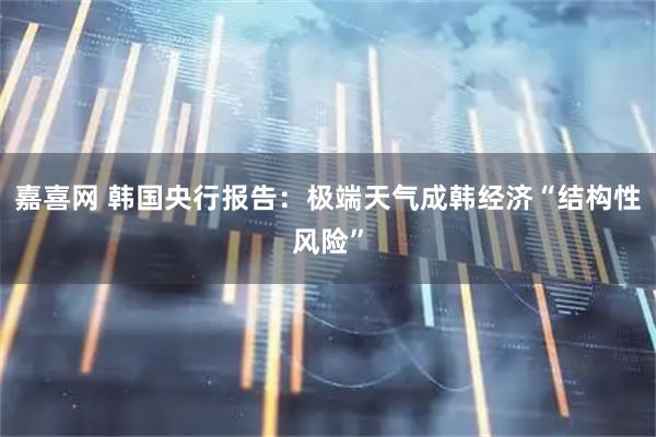 嘉喜网 韩国央行报告：极端天气成韩经济“结构性风险”