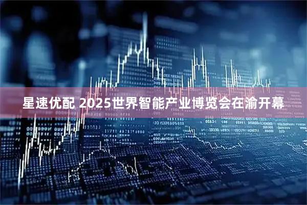 星速优配 2025世界智能产业博览会在渝开幕