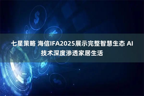 七星策略 海信IFA2025展示完整智慧生态 AI技术深度渗透家居生活