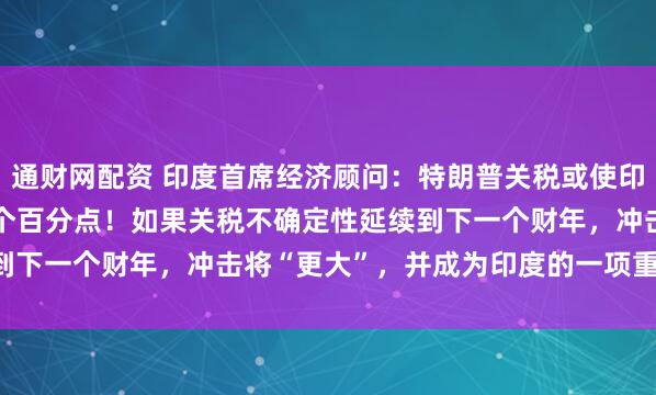 通财网配资 印度首席经济顾问：特朗普关税或使印度本财年GDP下降0.5个百分点！如果关税不确定性延续到下一个财年，冲击将“更大”，并成为印度的一项重大“风险”