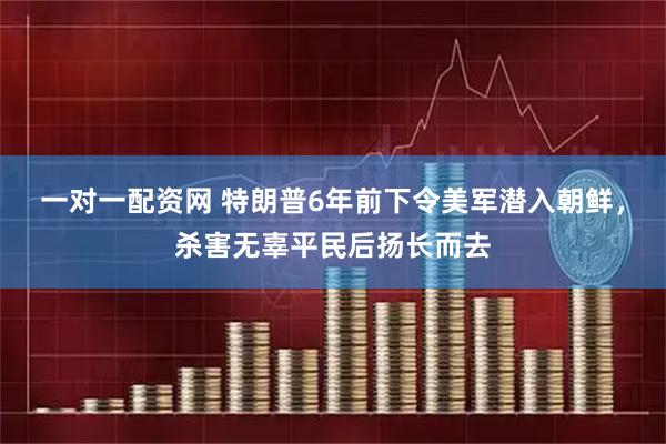 一对一配资网 特朗普6年前下令美军潜入朝鲜，杀害无辜平民后扬长而去