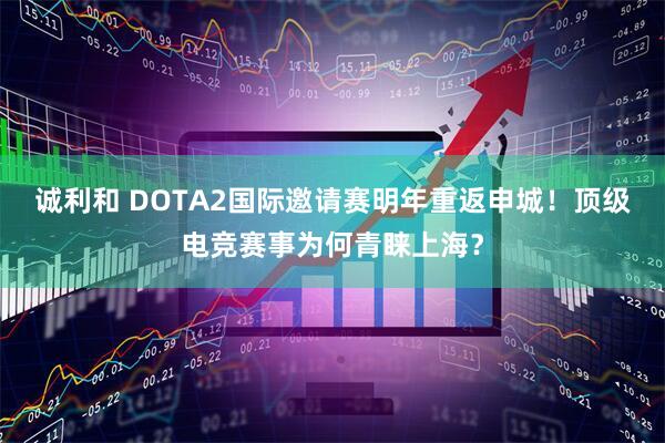 诚利和 DOTA2国际邀请赛明年重返申城！顶级电竞赛事为何青睐上海？