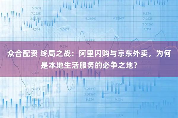 众合配资 终局之战：阿里闪购与京东外卖，为何是本地生活服务的必争之地？