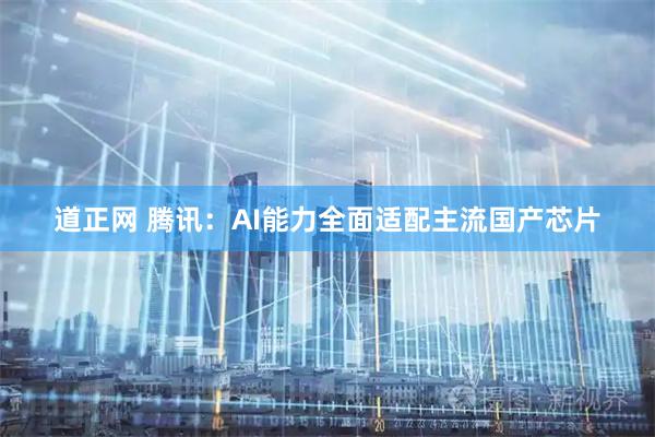 道正网 腾讯：AI能力全面适配主流国产芯片