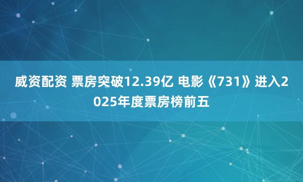 威资配资 票房突破12.39亿 电影《731》进入2025年度票房榜前五