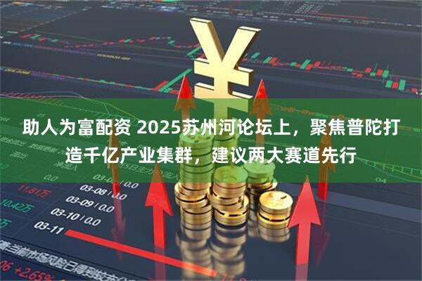 助人为富配资 2025苏州河论坛上，聚焦普陀打造千亿产业集群，建议两大赛道先行
