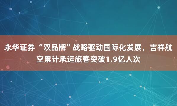 永华证券 “双品牌”战略驱动国际化发展，吉祥航空累计承运旅客突破1.9亿人次