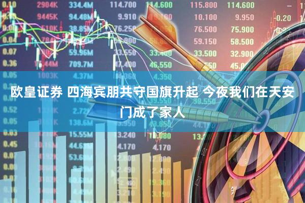 欧皇证券 四海宾朋共守国旗升起 今夜我们在天安门成了家人