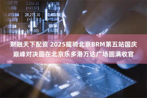 财融天下配资 2025耀骑北京BRM第五站国庆巅峰对决圆在北京乐多港万达广场圆满收官