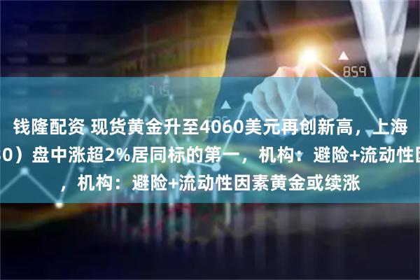 钱隆配资 现货黄金升至4060美元再创新高，上海金ETF（159830）盘中涨超2%居同标的第一，机构：避险+流动性因素黄金或续涨