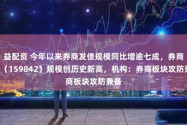 益配资 今年以来券商发债规模同比增逾七成,券商ETF(159842)规模创历史新高,机构:券商板块攻防兼备