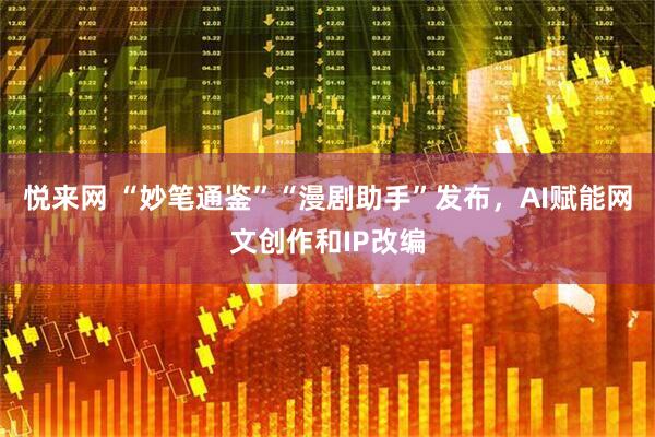 悦来网 “妙笔通鉴”“漫剧助手”发布，AI赋能网文创作和IP改编