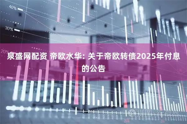 泉盛网配资 帝欧水华: 关于帝欧转债2025年付息的公告