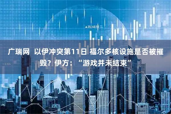 广瑞网  以伊冲突第11日 福尔多核设施是否被摧毁？伊方：“游戏并未结束”