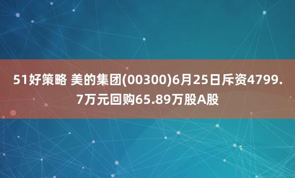 51好策略 美的集团(00300)6月25日斥资4799.7万元回购65.89万股A股
