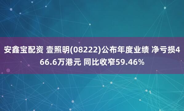 安鑫宝配资 壹照明(08222)公布年度业绩 净亏损466.6万港元 同比收窄59.46%