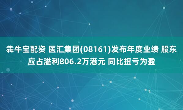 犇牛宝配资 医汇集团(08161)发布年度业绩 股东应占溢利806.2万港元 同比扭亏为盈