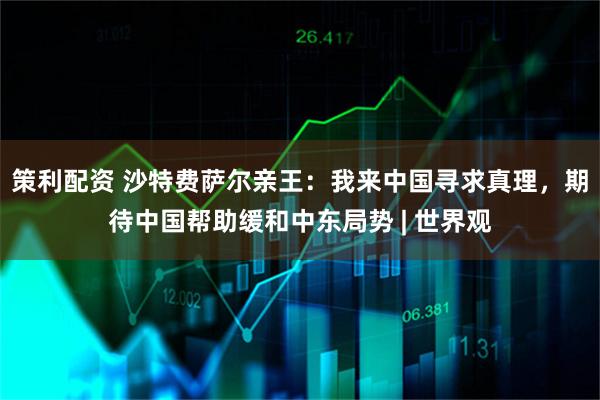 策利配资 沙特费萨尔亲王：我来中国寻求真理，期待中国帮助缓和中东局势 | 世界观
