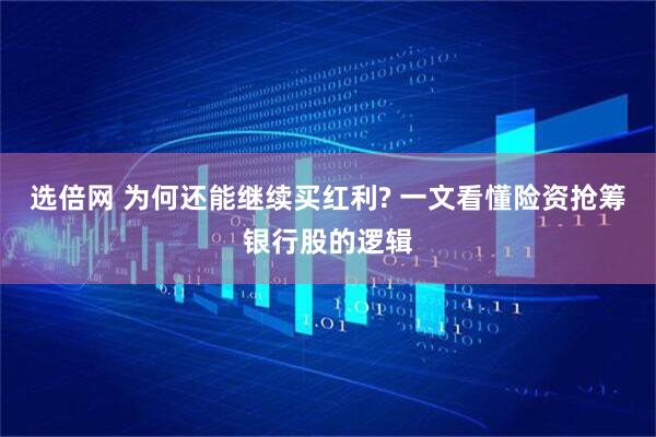 选倍网 为何还能继续买红利? 一文看懂险资抢筹银行股的逻辑