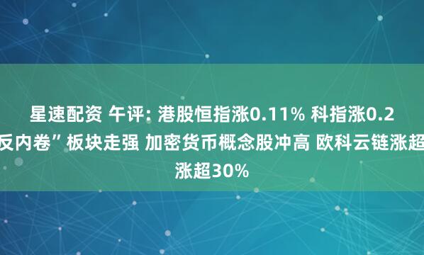 星速配资 午评: 港股恒指涨0.11% 科指涨0.2% “反内卷”板块走强 加密货币概念股冲高 欧科云链涨超30%