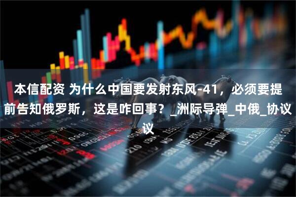 本信配资 为什么中国要发射东风-41，必须要提前告知俄罗斯，这是咋回事？_洲际导弹_中俄_协议