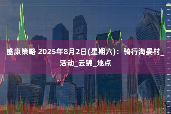 盛康策略 2025年8月2日(星期六)：骑行海晏村_活动_云锦_地点