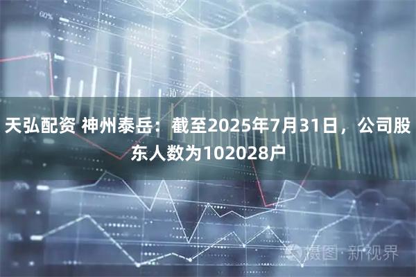 天弘配资 神州泰岳：截至2025年7月31日，公司股东人数为102028户