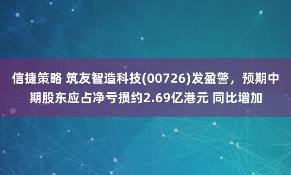 信捷策略 筑友智造科技(00726)发盈警，预期中期股东应占净亏损约2.69亿港元 同比增加