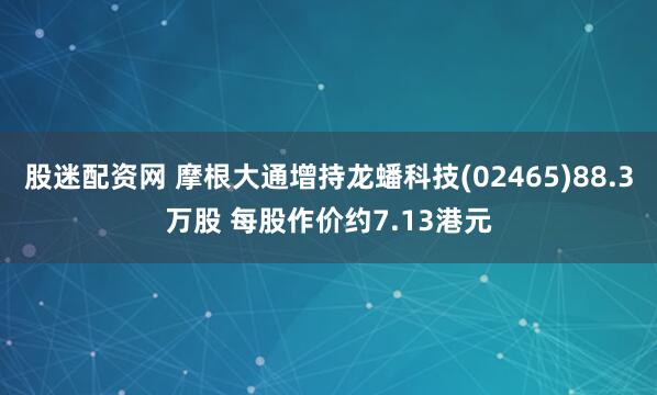 股迷配资网 摩根大通增持龙蟠科技(02465)88.3万股 每股作价约7.13港元