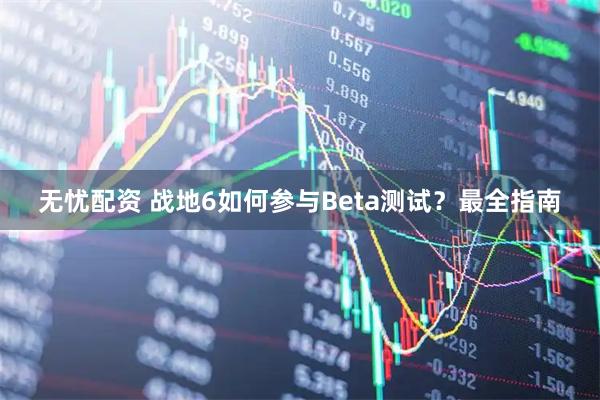 无忧配资 战地6如何参与Beta测试？最全指南