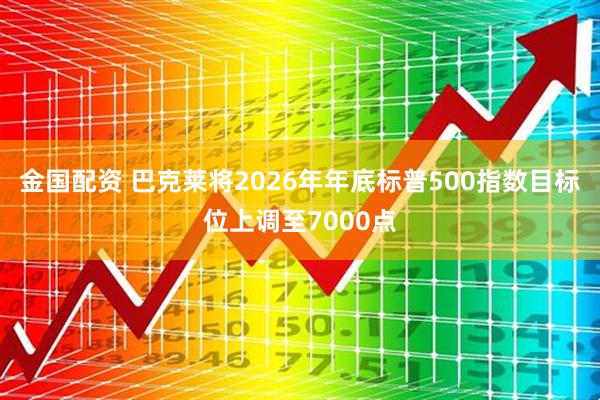 金国配资 巴克莱将2026年年底标普500指数目标位上调至7000点