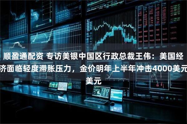顺盈通配资 专访美银中国区行政总裁王伟：美国经济面临轻度滞胀压力，金价明年上半年冲击4000美元