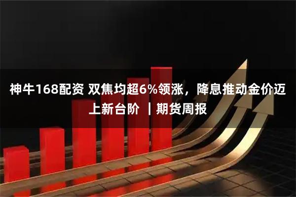 神牛168配资 双焦均超6%领涨，降息推动金价迈上新台阶 ｜期货周报
