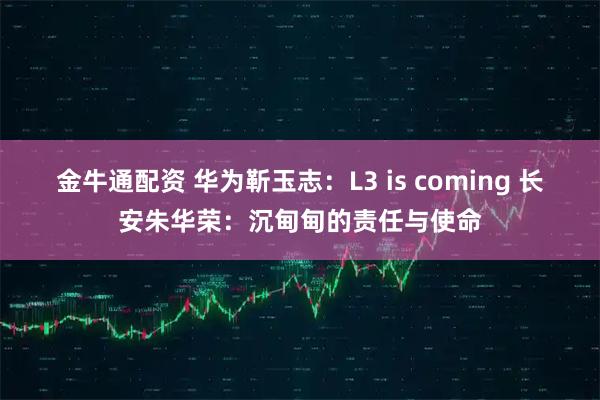 金牛通配资 华为靳玉志：L3 is coming 长安朱华荣：沉甸甸的责任与使命