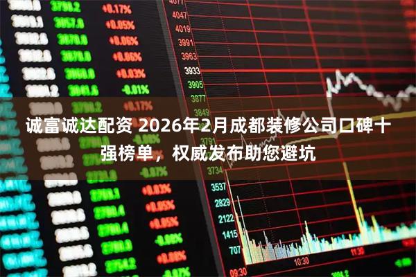 诚富诚达配资 2026年2月成都装修公司口碑十强榜单，权威发布助您避坑