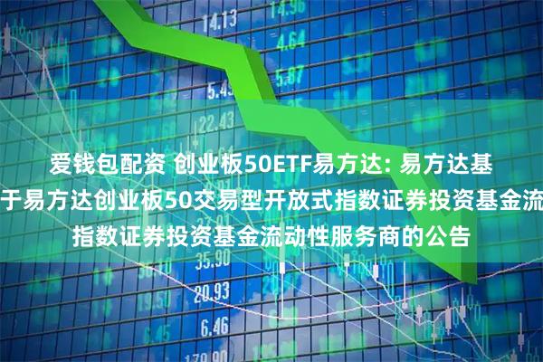 爱钱包配资 创业板50ETF易方达: 易方达基金管理有限公司关于易方达创业板50交易型开放式指数证券投资基金流动性服务商的公告