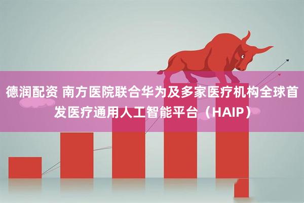 德润配资 南方医院联合华为及多家医疗机构全球首发医疗通用人工智能平台（HAIP）